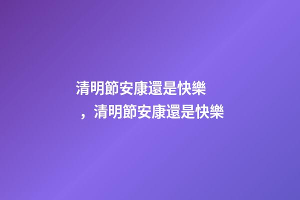 清明節安康還是快樂，清明節安康還是快樂